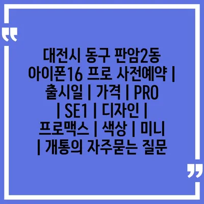 대전시 동구 판암2동 아이폰16 프로 사전예약 | 출시일 | 가격 | PRO | SE1 | 디자인 | 프로맥스 | 색상 | 미니 | 개통