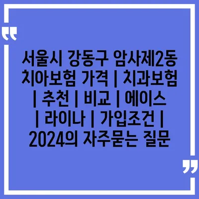 서울시 강동구 암사제2동 치아보험 가격 | 치과보험 | 추천 | 비교 | 에이스 | 라이나 | 가입조건 | 2024