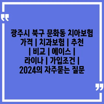 광주시 북구 문화동 치아보험 가격 | 치과보험 | 추천 | 비교 | 에이스 | 라이나 | 가입조건 | 2024