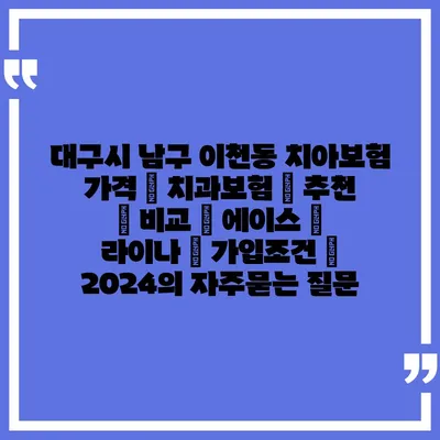 대구시 남구 이천동 치아보험 가격 | 치과보험 | 추천 | 비교 | 에이스 | 라이나 | 가입조건 | 2024