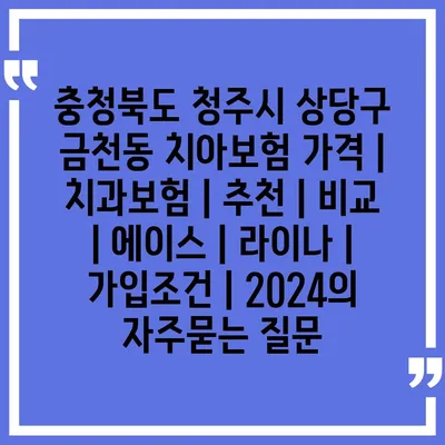 충청북도 청주시 상당구 금천동 치아보험 가격 | 치과보험 | 추천 | 비교 | 에이스 | 라이나 | 가입조건 | 2024