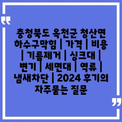 충청북도 옥천군 청산면 하수구막힘 | 가격 | 비용 | 기름제거 | 싱크대 | 변기 | 세면대 | 역류 | 냄새차단 | 2024 후기