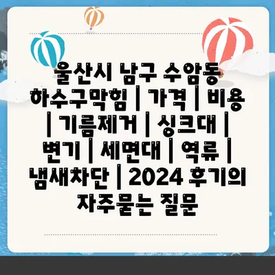 울산시 남구 수암동 하수구막힘 | 가격 | 비용 | 기름제거 | 싱크대 | 변기 | 세면대 | 역류 | 냄새차단 | 2024 후기