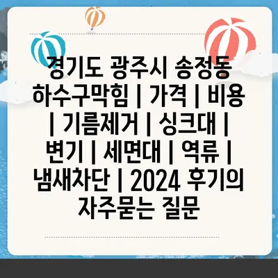 경기도 광주시 송정동 하수구막힘 | 가격 | 비용 | 기름제거 | 싱크대 | 변기 | 세면대 | 역류 | 냄새차단 | 2024 후기