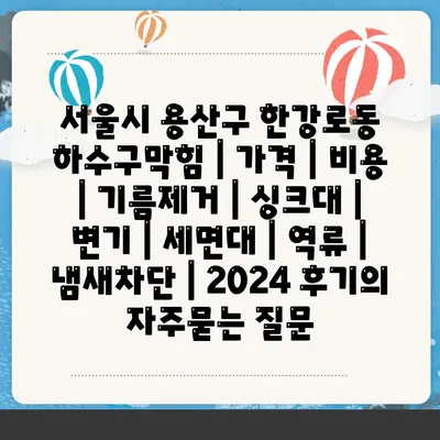 서울시 용산구 한강로동 하수구막힘 | 가격 | 비용 | 기름제거 | 싱크대 | 변기 | 세면대 | 역류 | 냄새차단 | 2024 후기