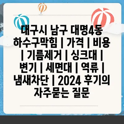 대구시 남구 대명4동 하수구막힘 | 가격 | 비용 | 기름제거 | 싱크대 | 변기 | 세면대 | 역류 | 냄새차단 | 2024 후기