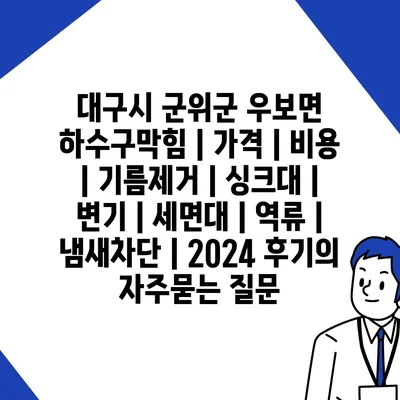 대구시 군위군 우보면 하수구막힘 | 가격 | 비용 | 기름제거 | 싱크대 | 변기 | 세면대 | 역류 | 냄새차단 | 2024 후기