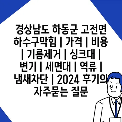 경상남도 하동군 고전면 하수구막힘 | 가격 | 비용 | 기름제거 | 싱크대 | 변기 | 세면대 | 역류 | 냄새차단 | 2024 후기