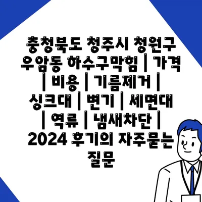 충청북도 청주시 청원구 우암동 하수구막힘 | 가격 | 비용 | 기름제거 | 싱크대 | 변기 | 세면대 | 역류 | 냄새차단 | 2024 후기