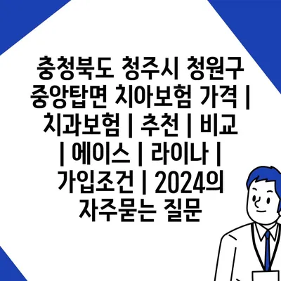 충청북도 청주시 청원구 중앙탑면 치아보험 가격 | 치과보험 | 추천 | 비교 | 에이스 | 라이나 | 가입조건 | 2024