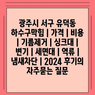 광주시 서구 유덕동 하수구막힘 | 가격 | 비용 | 기름제거 | 싱크대 | 변기 | 세면대 | 역류 | 냄새차단 | 2024 후기