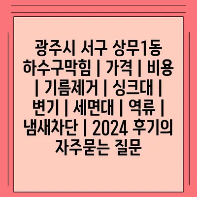 광주시 서구 상무1동 하수구막힘 | 가격 | 비용 | 기름제거 | 싱크대 | 변기 | 세면대 | 역류 | 냄새차단 | 2024 후기