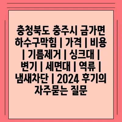 충청북도 충주시 금가면 하수구막힘 | 가격 | 비용 | 기름제거 | 싱크대 | 변기 | 세면대 | 역류 | 냄새차단 | 2024 후기