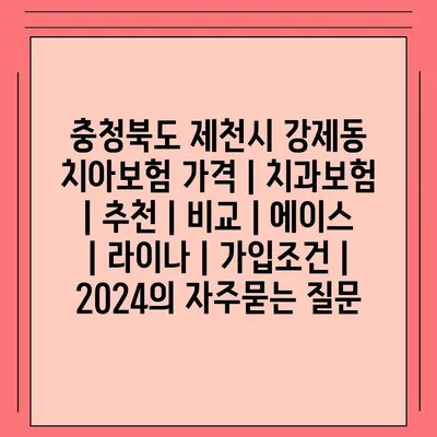 충청북도 제천시 강제동 치아보험 가격 | 치과보험 | 추천 | 비교 | 에이스 | 라이나 | 가입조건 | 2024