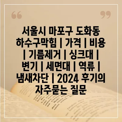 서울시 마포구 도화동 하수구막힘 | 가격 | 비용 | 기름제거 | 싱크대 | 변기 | 세면대 | 역류 | 냄새차단 | 2024 후기