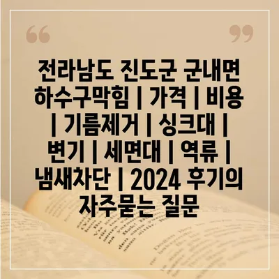 전라남도 진도군 군내면 하수구막힘 | 가격 | 비용 | 기름제거 | 싱크대 | 변기 | 세면대 | 역류 | 냄새차단 | 2024 후기