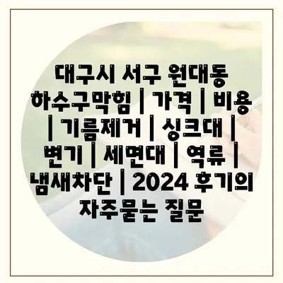 대구시 서구 원대동 하수구막힘 | 가격 | 비용 | 기름제거 | 싱크대 | 변기 | 세면대 | 역류 | 냄새차단 | 2024 후기