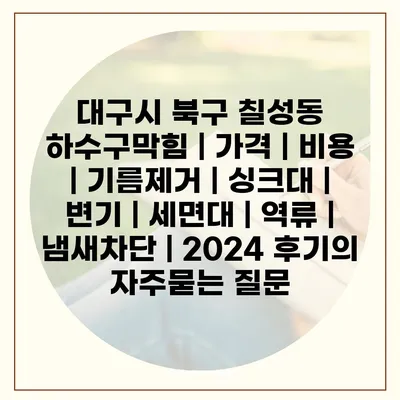 대구시 북구 칠성동 하수구막힘 | 가격 | 비용 | 기름제거 | 싱크대 | 변기 | 세면대 | 역류 | 냄새차단 | 2024 후기