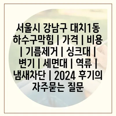 서울시 강남구 대치1동 하수구막힘 | 가격 | 비용 | 기름제거 | 싱크대 | 변기 | 세면대 | 역류 | 냄새차단 | 2024 후기