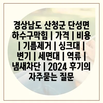 경상남도 산청군 단성면 하수구막힘 | 가격 | 비용 | 기름제거 | 싱크대 | 변기 | 세면대 | 역류 | 냄새차단 | 2024 후기