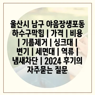 울산시 남구 야음장생포동 하수구막힘 | 가격 | 비용 | 기름제거 | 싱크대 | 변기 | 세면대 | 역류 | 냄새차단 | 2024 후기