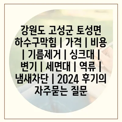 강원도 고성군 토성면 하수구막힘 | 가격 | 비용 | 기름제거 | 싱크대 | 변기 | 세면대 | 역류 | 냄새차단 | 2024 후기