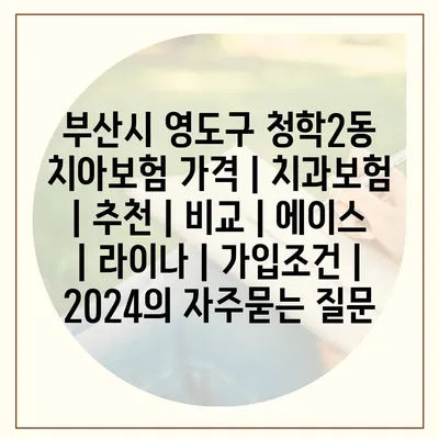 부산시 영도구 청학2동 치아보험 가격 | 치과보험 | 추천 | 비교 | 에이스 | 라이나 | 가입조건 | 2024