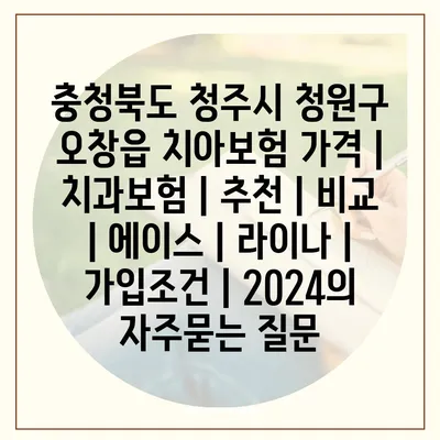 충청북도 청주시 청원구 오창읍 치아보험 가격 | 치과보험 | 추천 | 비교 | 에이스 | 라이나 | 가입조건 | 2024