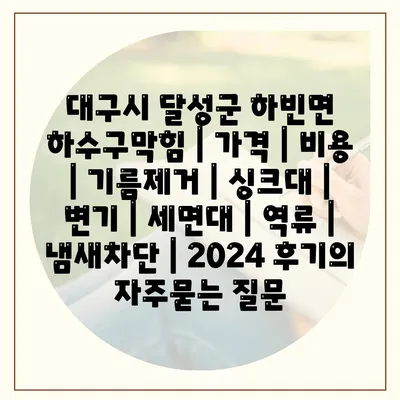 대구시 달성군 하빈면 하수구막힘 | 가격 | 비용 | 기름제거 | 싱크대 | 변기 | 세면대 | 역류 | 냄새차단 | 2024 후기