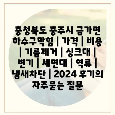 충청북도 충주시 금가면 하수구막힘 | 가격 | 비용 | 기름제거 | 싱크대 | 변기 | 세면대 | 역류 | 냄새차단 | 2024 후기