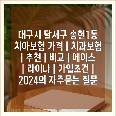 대구시 달서구 송현1동 치아보험 가격 | 치과보험 | 추천 | 비교 | 에이스 | 라이나 | 가입조건 | 2024