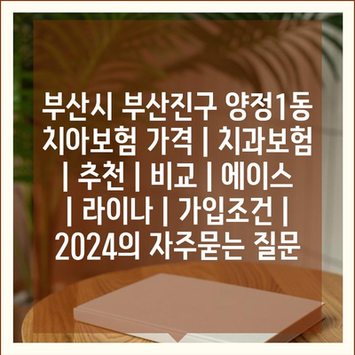 부산시 부산진구 양정1동 치아보험 가격 | 치과보험 | 추천 | 비교 | 에이스 | 라이나 | 가입조건 | 2024