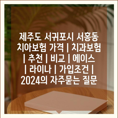 제주도 서귀포시 서홍동 치아보험 가격 | 치과보험 | 추천 | 비교 | 에이스 | 라이나 | 가입조건 | 2024