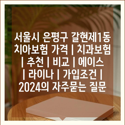 서울시 은평구 갈현제1동 치아보험 가격 | 치과보험 | 추천 | 비교 | 에이스 | 라이나 | 가입조건 | 2024