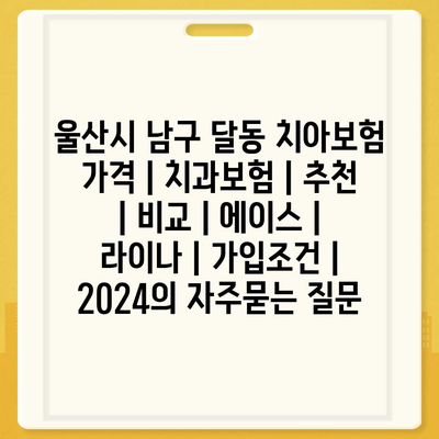 울산시 남구 달동 치아보험 가격 | 치과보험 | 추천 | 비교 | 에이스 | 라이나 | 가입조건 | 2024