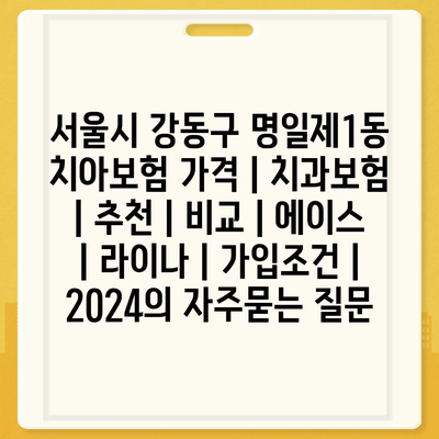 서울시 강동구 명일제1동 치아보험 가격 | 치과보험 | 추천 | 비교 | 에이스 | 라이나 | 가입조건 | 2024