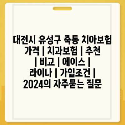 대전시 유성구 죽동 치아보험 가격 | 치과보험 | 추천 | 비교 | 에이스 | 라이나 | 가입조건 | 2024