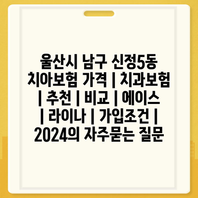 울산시 남구 신정5동 치아보험 가격 | 치과보험 | 추천 | 비교 | 에이스 | 라이나 | 가입조건 | 2024