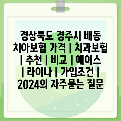 경상북도 경주시 배동 치아보험 가격 | 치과보험 | 추천 | 비교 | 에이스 | 라이나 | 가입조건 | 2024