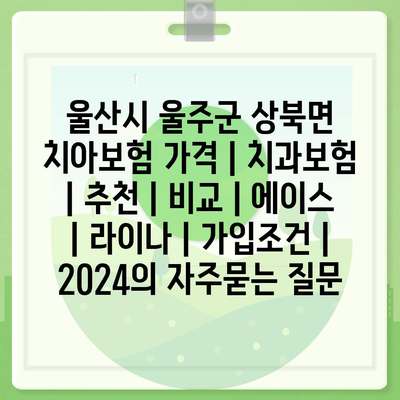 울산시 울주군 상북면 치아보험 가격 | 치과보험 | 추천 | 비교 | 에이스 | 라이나 | 가입조건 | 2024