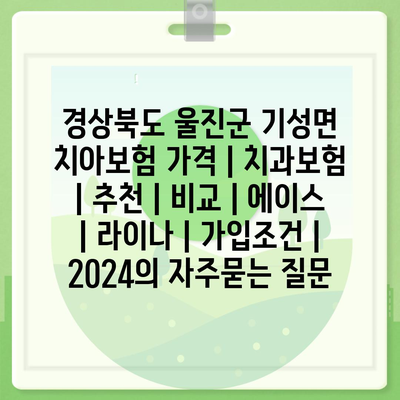 경상북도 울진군 기성면 치아보험 가격 | 치과보험 | 추천 | 비교 | 에이스 | 라이나 | 가입조건 | 2024