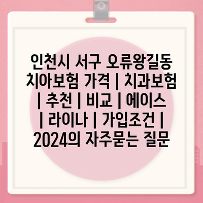 인천시 서구 오류왕길동 치아보험 가격 | 치과보험 | 추천 | 비교 | 에이스 | 라이나 | 가입조건 | 2024