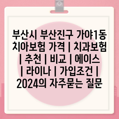 부산시 부산진구 가야1동 치아보험 가격 | 치과보험 | 추천 | 비교 | 에이스 | 라이나 | 가입조건 | 2024