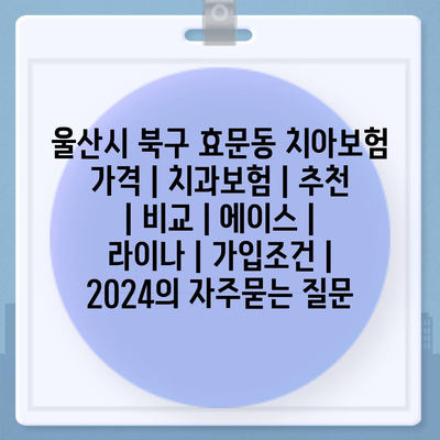 울산시 북구 효문동 치아보험 가격 | 치과보험 | 추천 | 비교 | 에이스 | 라이나 | 가입조건 | 2024