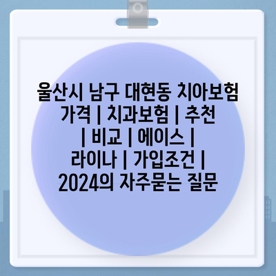 울산시 남구 대현동 치아보험 가격 | 치과보험 | 추천 | 비교 | 에이스 | 라이나 | 가입조건 | 2024