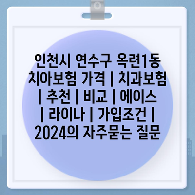 인천시 연수구 옥련1동 치아보험 가격 | 치과보험 | 추천 | 비교 | 에이스 | 라이나 | 가입조건 | 2024