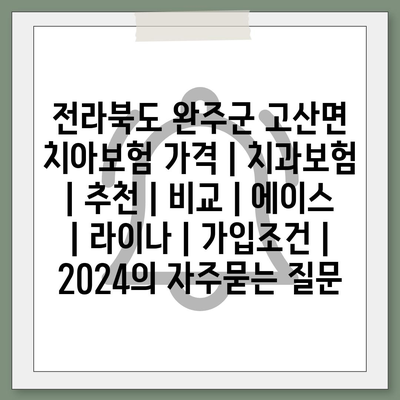 전라북도 완주군 고산면 치아보험 가격 | 치과보험 | 추천 | 비교 | 에이스 | 라이나 | 가입조건 | 2024