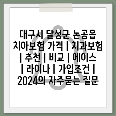 대구시 달성군 논공읍 치아보험 가격 | 치과보험 | 추천 | 비교 | 에이스 | 라이나 | 가입조건 | 2024