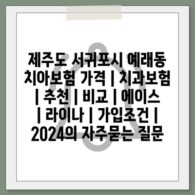 제주도 서귀포시 예래동 치아보험 가격 | 치과보험 | 추천 | 비교 | 에이스 | 라이나 | 가입조건 | 2024