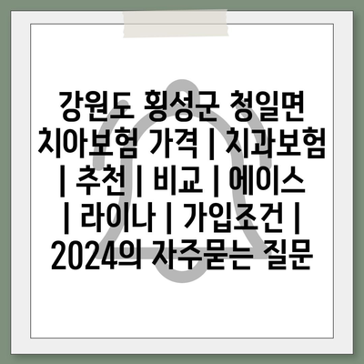 강원도 횡성군 청일면 치아보험 가격 | 치과보험 | 추천 | 비교 | 에이스 | 라이나 | 가입조건 | 2024